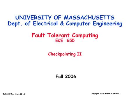 Copyright 2004 Koren & Krishna ECE655/Ckpt Part.11.1 Fall 2006 UNIVERSITY OF MASSACHUSETTS Dept. of Electrical & Computer Engineering Fault Tolerant Computing.