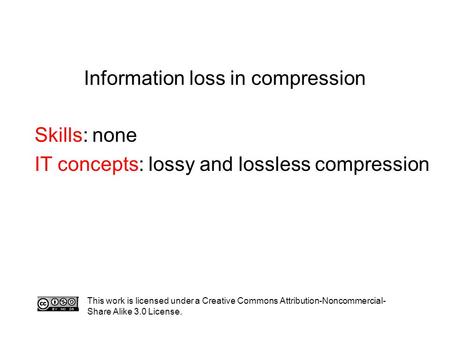 Information loss in compression Skills: none IT concepts: lossy and lossless compression This work is licensed under a Creative Commons Attribution-Noncommercial-