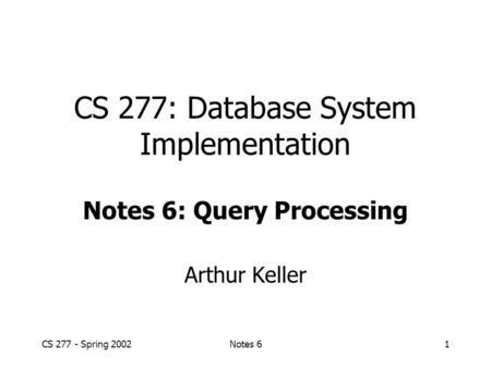 CS 277 - Spring 2002Notes 61 CS 277: Database System Implementation Notes 6: Query Processing Arthur Keller.