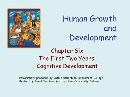 Human Growth and Development Chapter Six The First Two Years: Cognitive Development PowerPoints prepared by Cathie Robertson, Grossmont College Revised.