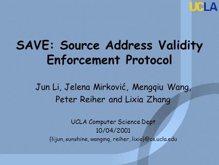 SAVE: Source Address Validity Enforcement Protocol Jun Li, Jelena Mirković, Mengqiu Wang, Peter Reiher and Lixia Zhang UCLA Computer Science Dept 10/04/2001.