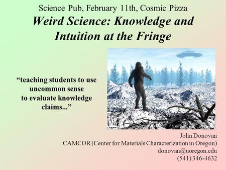 Science Pub, February 11th, Cosmic Pizza Weird Science: Knowledge and Intuition at the Fringe John Donovan CAMCOR (Center for Materials Characterization.