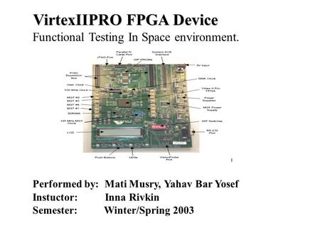 VirtexIIPRO FPGA Device Functional Testing In Space environment. Performed by: Mati Musry, Yahav Bar Yosef Instuctor: Inna Rivkin Semester: Winter/Spring.