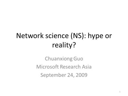 1 Network science (NS): hype or reality? Chuanxiong Guo Microsoft Research Asia September 24, 2009.