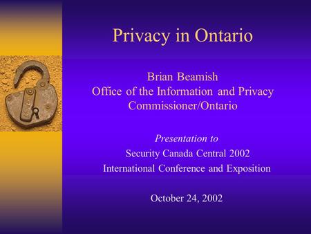 Privacy in Ontario Brian Beamish Office of the Information and Privacy Commissioner/Ontario Presentation to Security Canada Central 2002 International.