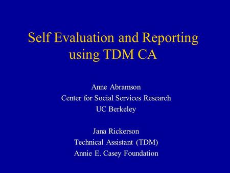Self Evaluation and Reporting using TDM CA Anne Abramson Center for Social Services Research UC Berkeley Jana Rickerson Technical Assistant (TDM) Annie.