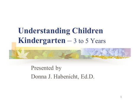 1 Understanding Children Kindergarten – 3 to 5 Years Presented by Donna J. Habenicht, Ed.D.