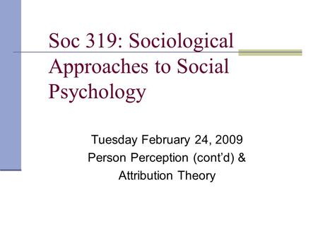 Soc 319: Sociological Approaches to Social Psychology Tuesday February 24, 2009 Person Perception (cont’d) & Attribution Theory.