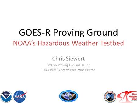 GOES-R Proving Ground NOAA’s Hazardous Weather Testbed Chris Siewert GOES-R Proving Ground Liaison OU-CIMMS / Storm Prediction Center.