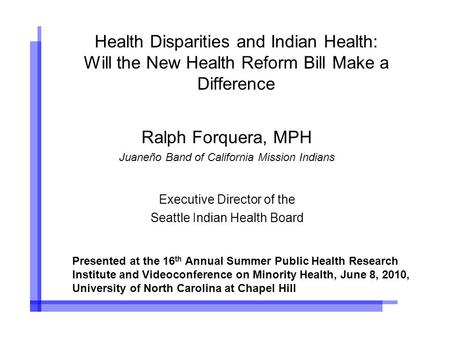 Health Disparities and Indian Health: Will the New Health Reform Bill Make a Difference Ralph Forquera, MPH Juaneño Band of California Mission Indians.