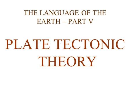 THE LANGUAGE OF THE EARTH – PART V PLATE TECTONIC THEORY.