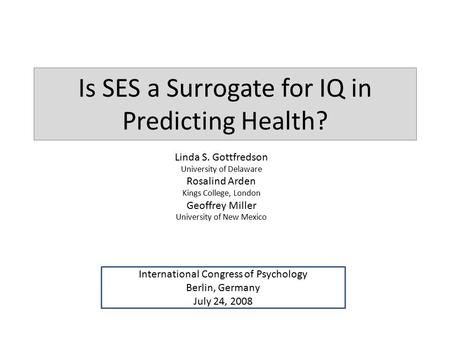 Is SES a Surrogate for IQ in Predicting Health? Linda S. Gottfredson University of Delaware Rosalind Arden Kings College, London Geoffrey Miller University.