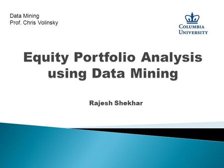 Rajesh Shekhar Data Mining Prof. Chris Volinsky. ◦ Use Data Mining techniques to build a portfolio with superior return/risk characteristics using technical.