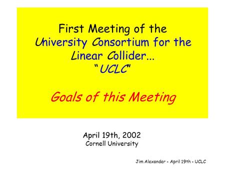 Jim Alexander - April 19th - UCLC First Meeting of the University Consortium for the Linear Collider... “UCLC” Goals of this Meeting April 19th, 2002 Cornell.