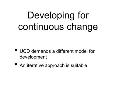 Developing for continuous change UCD demands a different model for development An iterative approach is suitable.