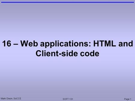 Mark Dixon, SoCCE SOFT 131Page 1 16 – Web applications: HTML and Client-side code.