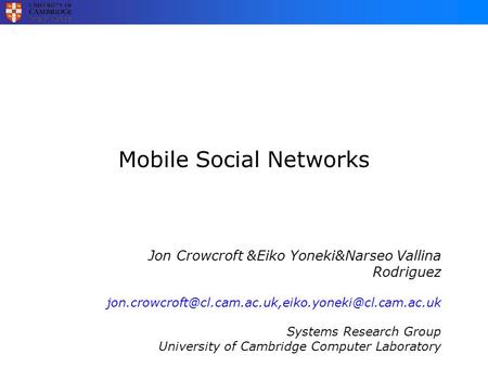 Mobile Social Networks Jon Crowcroft &Eiko Yoneki&Narseo Vallina Rodriguez Systems Research Group University.