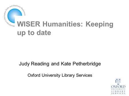 WISER Humanities: Keeping up to date Judy Reading and Kate Petherbridge Oxford University Library Services.