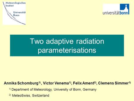 Two adaptive radiation parameterisations Annika Schomburg 1), Victor Venema 1), Felix Ament 2), Clemens Simmer 1) 1) Department of Meteorology, University.