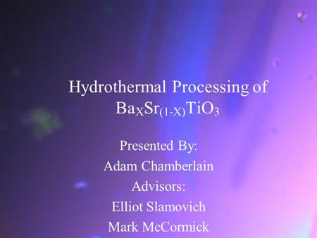 Hydrothermal Processing of Ba X Sr (1-X) TiO 3 Presented By: Adam Chamberlain Advisors: Elliot Slamovich Mark McCormick.