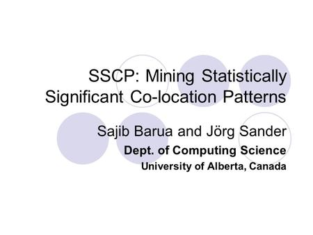 SSCP: Mining Statistically Significant Co-location Patterns Sajib Barua and Jörg Sander Dept. of Computing Science University of Alberta, Canada.