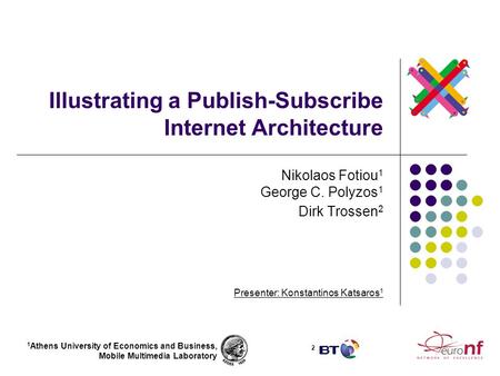 Illustrating a Publish-Subscribe Internet Architecture Nikolaos Fotiou 1 George C. Polyzos 1 Dirk Trossen 2 Presenter: Konstantinos Katsaros 1 1 Athens.
