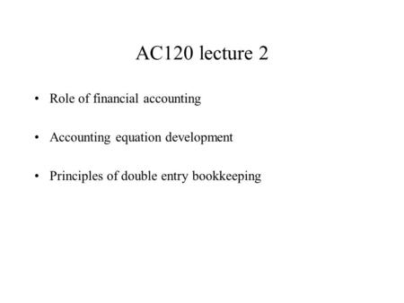 AC120 lecture 2 Role of financial accounting Accounting equation development Principles of double entry bookkeeping.