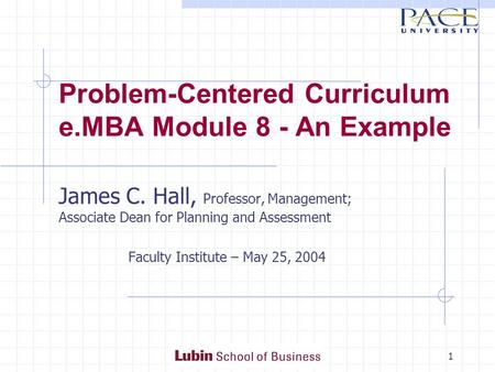 1 Problem-Centered Curriculum e.MBA Module 8 - An Example James C. Hall, Professor, Management; Associate Dean for Planning and Assessment Faculty Institute.