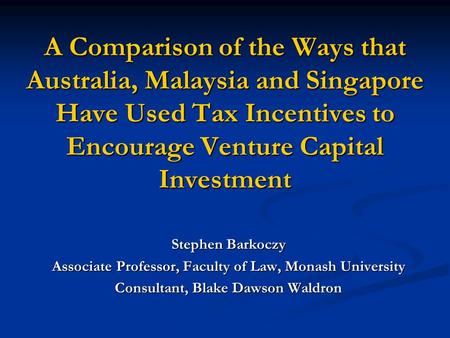 A Comparison of the Ways that Australia, Malaysia and Singapore Have Used Tax Incentives to Encourage Venture Capital Investment Stephen Barkoczy Associate.