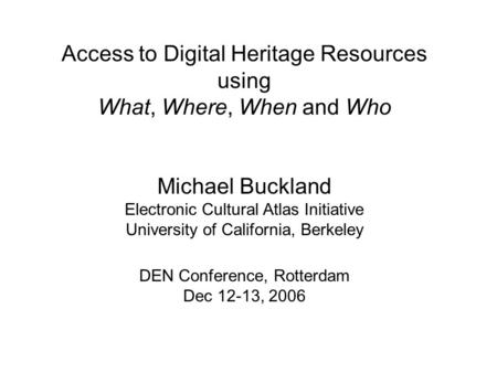 Access to Digital Heritage Resources using What, Where, When and Who Michael Buckland Electronic Cultural Atlas Initiative University of California, Berkeley.