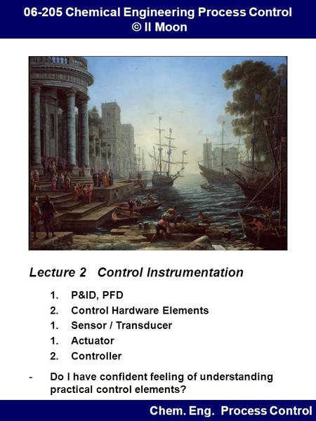 Lecture 2 Control Instrumentation 1.P&ID, PFD 2.Control Hardware Elements 1.Sensor / Transducer 1.Actuator 2.Controller -Do I have confident feeling of.