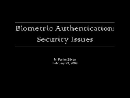 Biometric Authentication: Security Issues M. Fahim Zibran February 23, 2009.