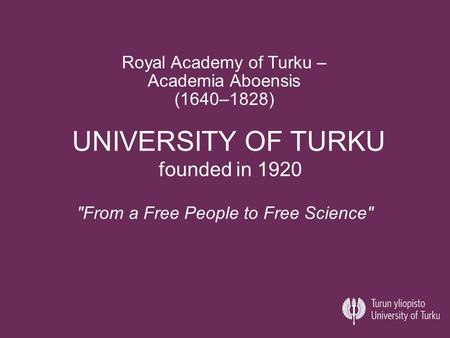 UNIVERSITY OF TURKU founded in 1920 From a Free People to Free Science Royal Academy of Turku – Academia Aboensis (1640–1828)