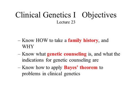 Clinical Genetics I Objectives Lecture 23 –Know HOW to take a family history, and WHY –Know what genetic counseling is, and what the indications for genetic.