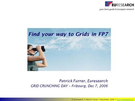 © Euresearch  Patrick Furrer  December 2006  www.euresearch.chwww.euresearch.ch Patrick Furrer, Euresearch Find your way to Grids in FP7 GRID CRUNCHING.