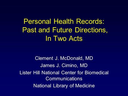 Personal Health Records: Past and Future Directions, In Two Acts Clement J. McDonald, MD James J. Cimino, MD Lister Hill National Center for Biomedical.