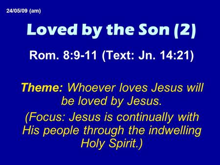 Loved by the Son (2) Rom. 8:9-11 (Text: Jn. 14:21) Theme: Whoever loves Jesus will be loved by Jesus. (Focus: Jesus is continually with His people through.