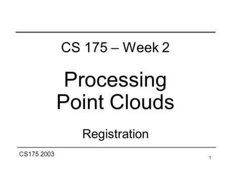 CS175 2003 1 CS 175 – Week 2 Processing Point Clouds Registration.