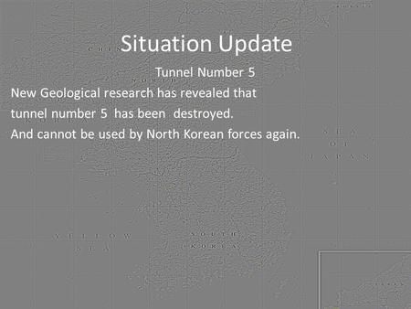 Situation Update Tunnel Number 5 New Geological research has revealed that tunnel number 5 has been destroyed. And cannot be used by North Korean forces.