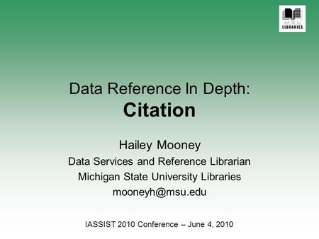 Data Reference In Depth: Citation Hailey Mooney Data Services and Reference Librarian Michigan State University Libraries IASSIST 2010.