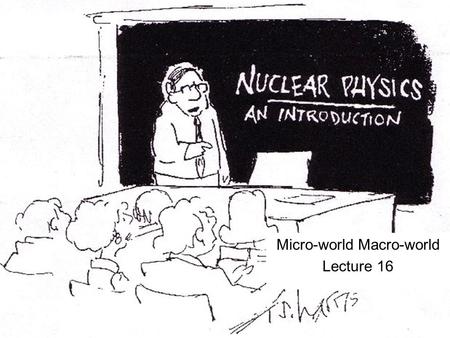 Nuclear Physics Micro-world Macro-world Lecture 16.