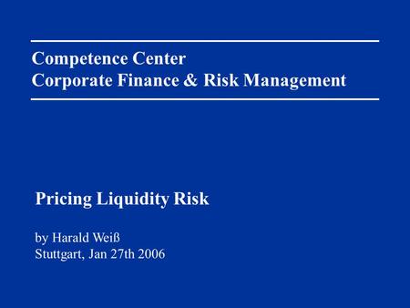 Competence Center Corporate Finance & Risk Management by Harald Weiß Stuttgart, Jan 27th 2006 Pricing Liquidity Risk.