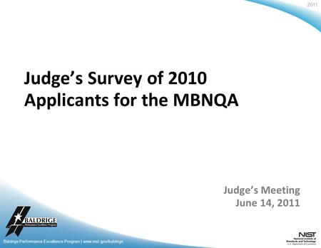 2011 Baldrige Performance Excellence Program | www.nist.gov/baldrige 2011 Judge’s Survey of 2010 Applicants for the MBNQA Judge’s Meeting June 14, 2011.