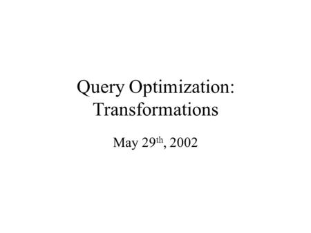 Query Optimization: Transformations May 29 th, 2002.