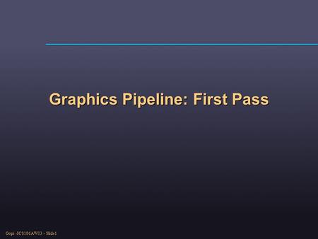 Gopi -ICS186AW03 - Slide1 Graphics Pipeline: First Pass.