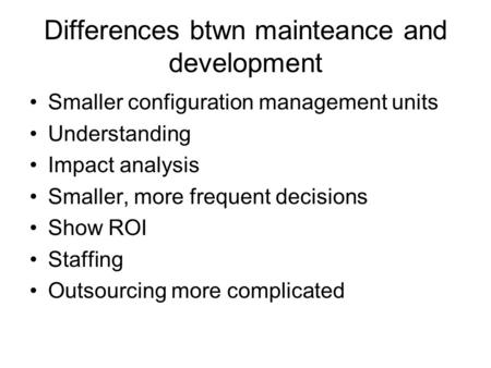 Differences btwn mainteance and development Smaller configuration management units Understanding Impact analysis Smaller, more frequent decisions Show.