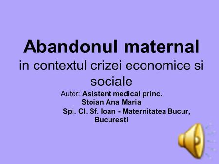 Abandonul maternal in contextul crizei economice si sociale Autor: Asistent medical princ. Stoian Ana Maria Spi. Cl. Sf. Ioan - Maternitatea Bucur, Bucuresti.