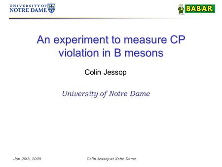 Jan 28th, 2009Colin Jessop at Notre Dame An experiment to measure CP violation in B mesons Colin Jessop University of Notre Dame.