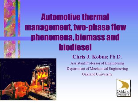 Automotive thermal management, two-phase flow phenomena, biomass and biodiesel Chris J. Kobus; Ph.D. Assistant Professor of Engineering Department of Mechanical.