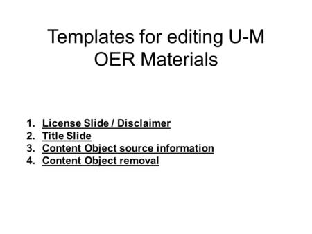 Templates for editing U-M OER Materials 1.License Slide / Disclaimer 2.Title Slide 3.Content Object source information 4.Content Object removal.